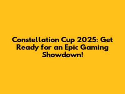 Constellation Cup 2025: Get Ready for an Epic Gaming Showdown!
