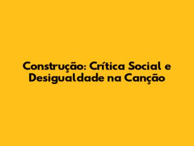 Construção: Crítica Social e Desigualdade na Canção