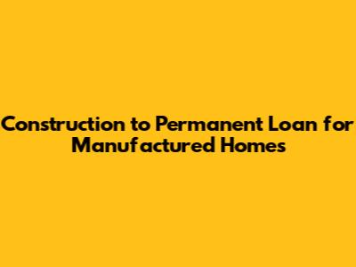 Construction to Permanent Loan for Manufactured Homes