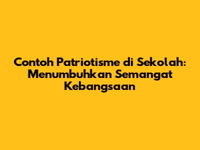 Contoh Patriotisme di Sekolah: Menumbuhkan Semangat Kebangsaan