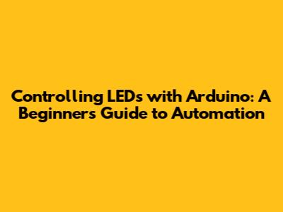 Controlling LEDs with Arduino: A Beginner's Guide to Automation