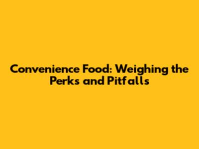 Convenience Food: Weighing the Perks and Pitfalls