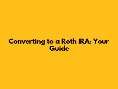 Converting to a Roth IRA: Your Guide