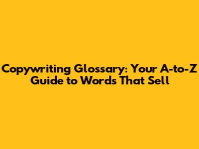 Copywriting Glossary: Your A-to-Z Guide to Words That Sell