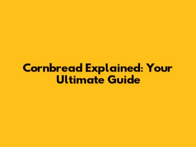 Cornbread Explained: Your Ultimate Guide