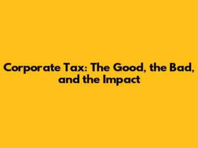 Corporate Tax: The Good, the Bad, and the Impact