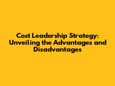 Cost Leadership Strategy: Unveiling the Advantages and Disadvantages
