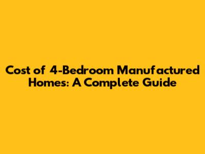 Cost of 4-Bedroom Manufactured Homes: A Complete Guide