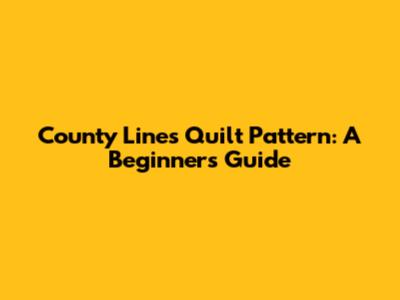 County Lines Quilt Pattern: A Beginner's Guide