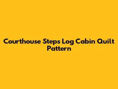 Courthouse Steps Log Cabin Quilt Pattern
