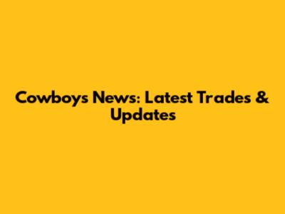 Cowboys News: Latest Trades & Updates
