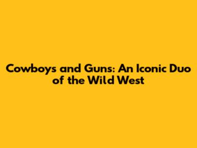 Cowboys and Guns: An Iconic Duo of the Wild West