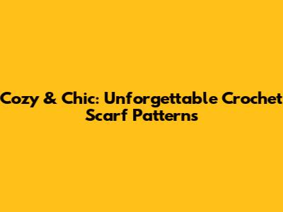 Cozy & Chic: Unforgettable Crochet Scarf Patterns