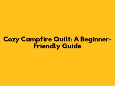 Cozy Campfire Quilt: A Beginner-Friendly Guide