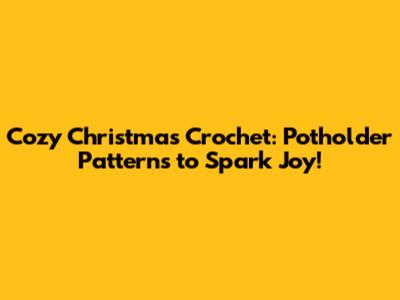 Cozy Christmas Crochet: Potholder Patterns to Spark Joy!