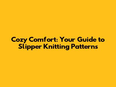 Cozy Comfort: Your Guide to Slipper Knitting Patterns