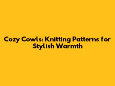 Cozy Cowls: Knitting Patterns for Stylish Warmth
