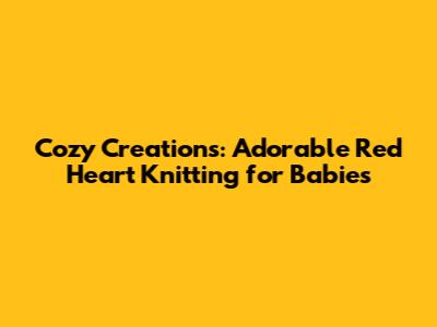 Cozy Creations: Adorable Red Heart Knitting for Babies