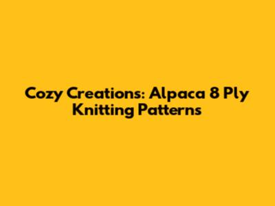 Cozy Creations: Alpaca 8 Ply Knitting Patterns