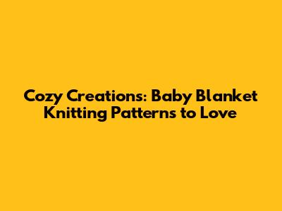 Cozy Creations: Baby Blanket Knitting Patterns to Love