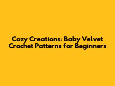 Cozy Creations: Baby Velvet Crochet Patterns for Beginners