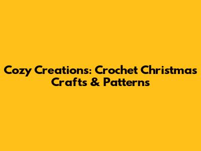 Cozy Creations: Crochet Christmas Crafts & Patterns