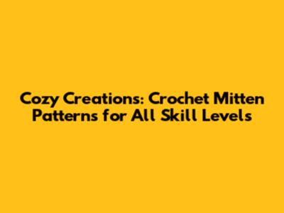 Cozy Creations: Crochet Mitten Patterns for All Skill Levels