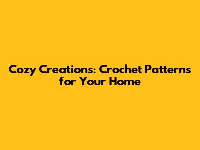 Cozy Creations: Crochet Patterns for Your Home