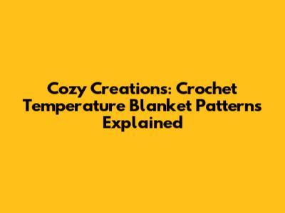 Cozy Creations: Crochet Temperature Blanket Patterns Explained