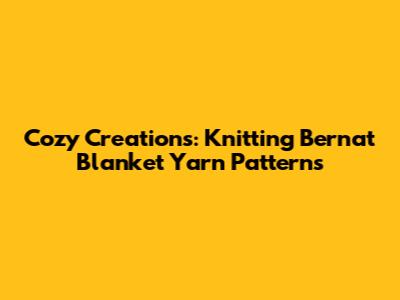 Cozy Creations: Knitting Bernat Blanket Yarn Patterns