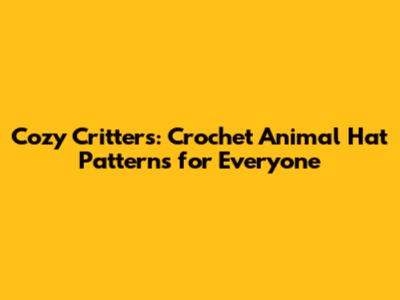 Cozy Critters: Crochet Animal Hat Patterns for Everyone