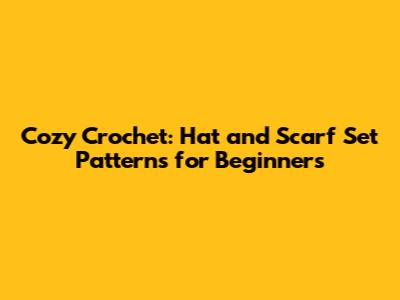Cozy Crochet: Hat and Scarf Set Patterns for Beginners