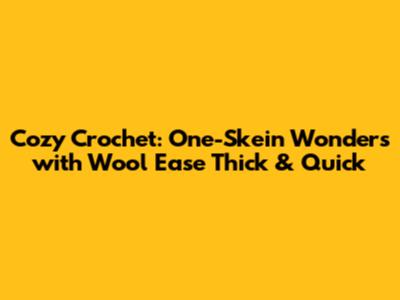 Cozy Crochet: One-Skein Wonders with Wool Ease Thick & Quick