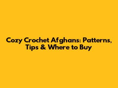 Cozy Crochet Afghans: Patterns, Tips & Where to Buy