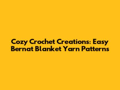 Cozy Crochet Creations: Easy Bernat Blanket Yarn Patterns