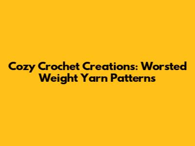 Cozy Crochet Creations: Worsted Weight Yarn Patterns