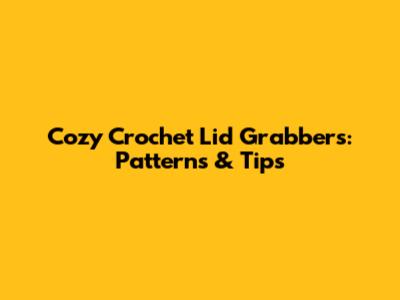 Cozy Crochet Lid Grabbers: Patterns & Tips