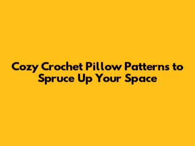 Cozy Crochet Pillow Patterns to Spruce Up Your Space