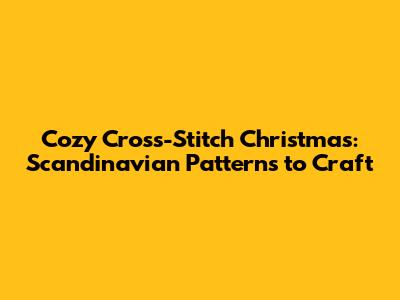 Cozy Cross-Stitch Christmas: Scandinavian Patterns to Craft