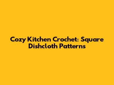 Cozy Kitchen Crochet: Square Dishcloth Patterns