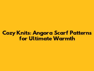 Cozy Knits: Angora Scarf Patterns for Ultimate Warmth