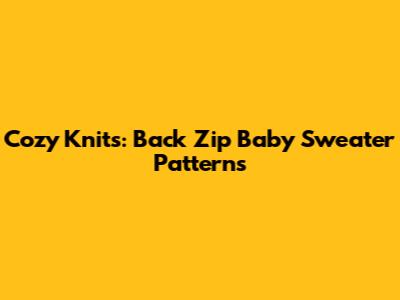 Cozy Knits: Back Zip Baby Sweater Patterns