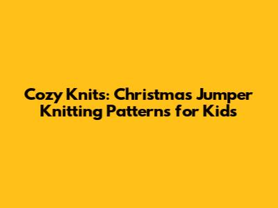 Cozy Knits: Christmas Jumper Knitting Patterns for Kids