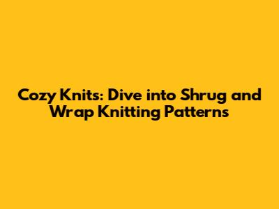 Cozy Knits: Dive into Shrug and Wrap Knitting Patterns