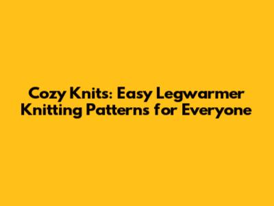 Cozy Knits: Easy Legwarmer Knitting Patterns for Everyone