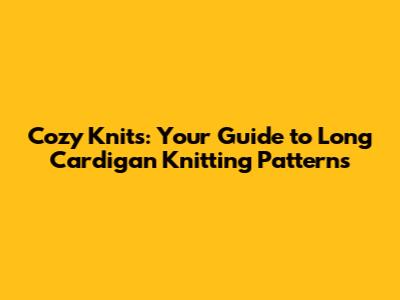 Cozy Knits: Your Guide to Long Cardigan Knitting Patterns