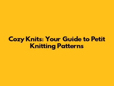 Cozy Knits: Your Guide to Petit Knitting Patterns
