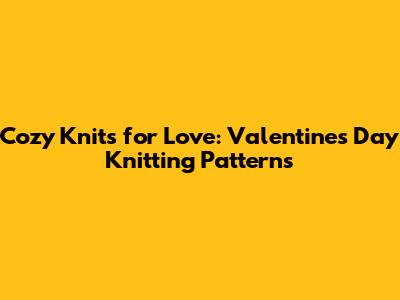 Cozy Knits for Love: Valentine's Day Knitting Patterns
