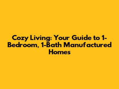 Cozy Living: Your Guide to 1-Bedroom, 1-Bath Manufactured Homes