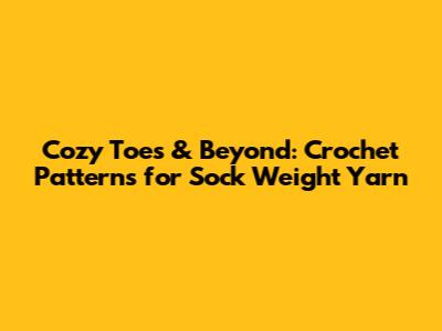 Cozy Toes & Beyond: Crochet Patterns for Sock Weight Yarn
